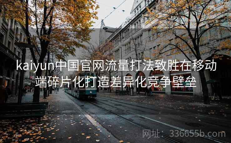 kaiyun中国官网流量打法致胜在移动端碎片化打造差异化竞争壁垒