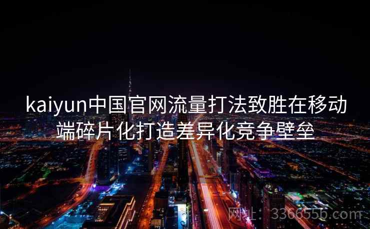 kaiyun中国官网流量打法致胜在移动端碎片化打造差异化竞争壁垒 kaiyun中国官网流量打法致胜在移动端碎片化打造差异化竞争壁垒