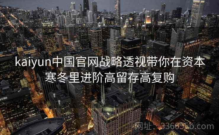 kaiyun中国官网战略透视带你在资本寒冬里进阶高留存高复购