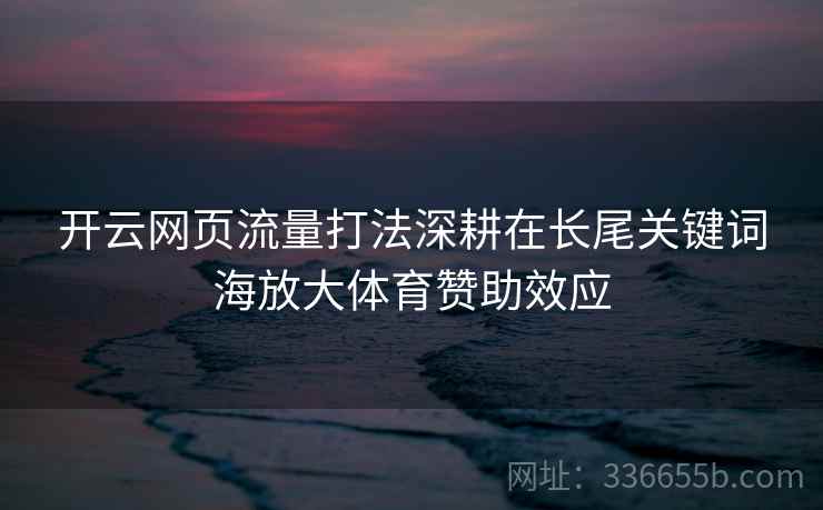 开云网页流量打法深耕在长尾关键词海放大体育赞助效应 开云网页流量打法深耕在长尾关键词海放大体育赞助效应