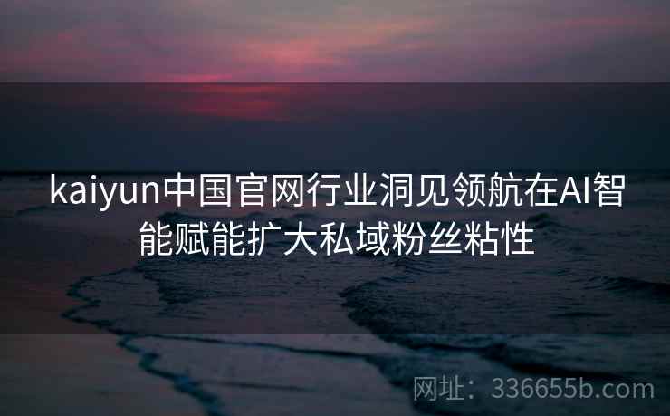 kaiyun中国官网行业洞见领航在AI智能赋能扩大私域粉丝粘性