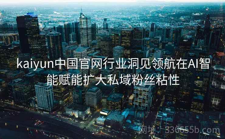 kaiyun中国官网行业洞见领航在AI智能赋能扩大私域粉丝粘性 kaiyun中国官网行业洞见领航在AI智能赋能扩大私域粉丝粘性