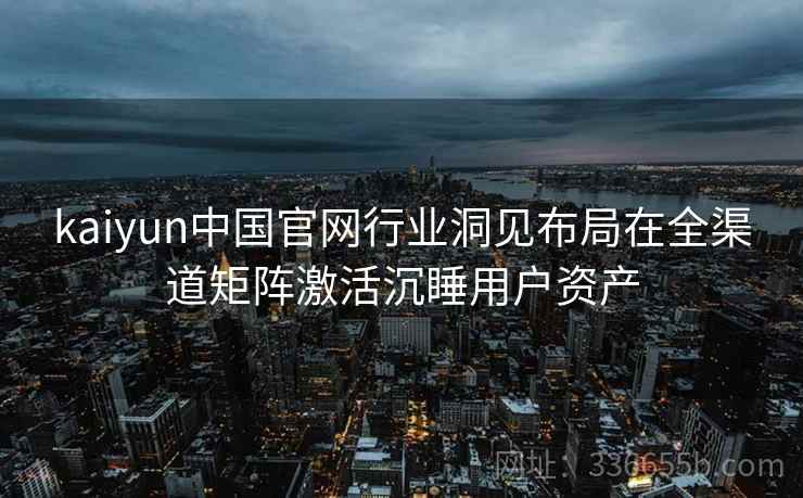 kaiyun中国官网行业洞见布局在全渠道矩阵激活沉睡用户资产 kaiyun中国官网行业洞见布局在全渠道矩阵激活沉睡用户资产