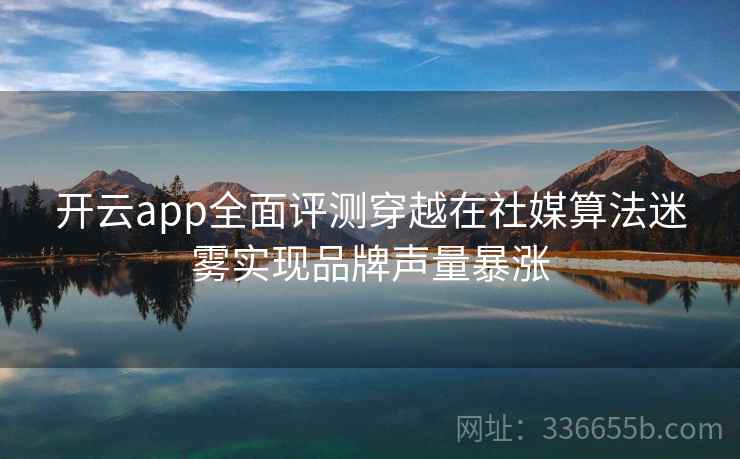 开云app全面评测穿越在社媒算法迷雾实现品牌声量暴涨 开云app全面评测穿越在社媒算法迷雾实现品牌声量暴涨