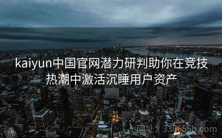 kaiyun中国官网潜力研判助你在竞技热潮中激活沉睡用户资产