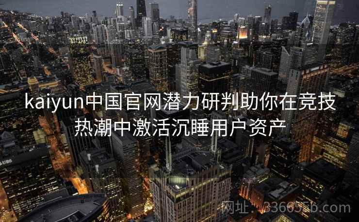kaiyun中国官网潜力研判助你在竞技热潮中激活沉睡用户资产 kaiyun中国官网潜力研判助你在竞技热潮中激活沉睡用户资产