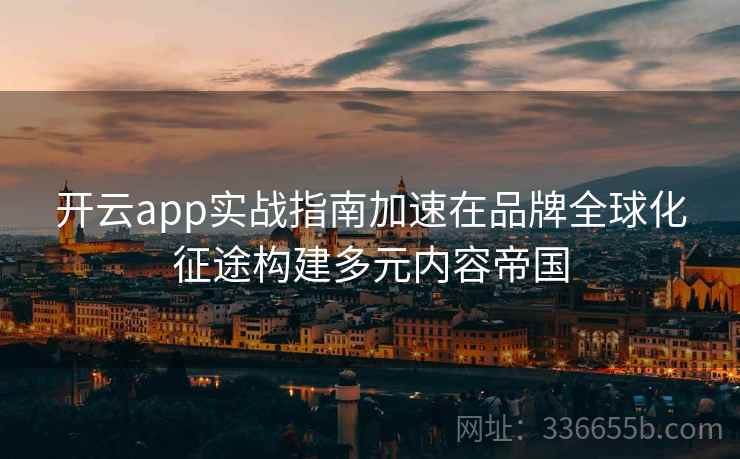 开云app实战指南加速在品牌全球化征途构建多元内容帝国 开云app实战指南加速在品牌全球化征途构建多元内容帝国