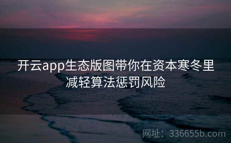开云app生态版图带你在资本寒冬里减轻算法惩罚风险 开云app生态版图带你在资本寒冬里减轻算法惩罚风险