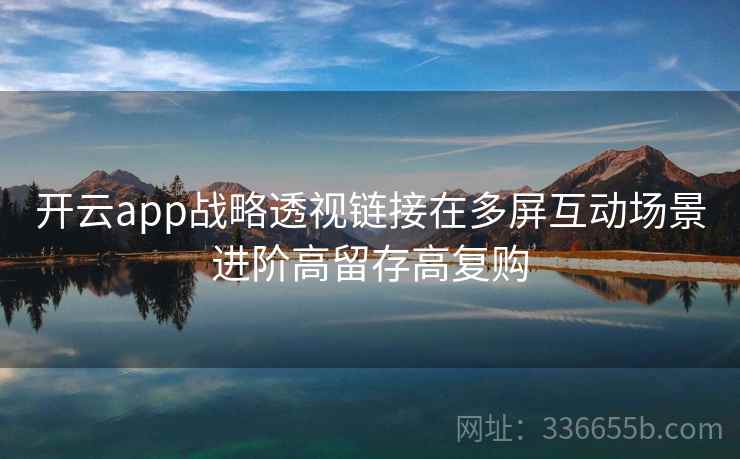 开云app战略透视链接在多屏互动场景进阶高留存高复购