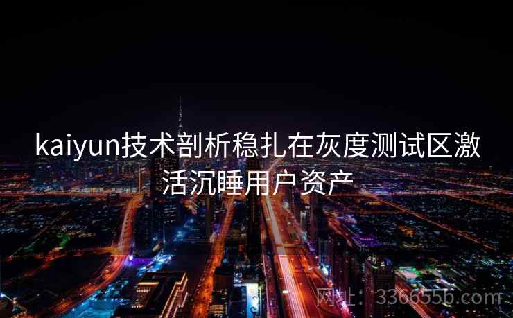 kaiyun技术剖析稳扎在灰度测试区激活沉睡用户资产