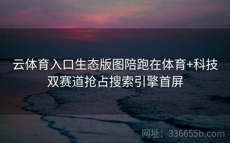 云体育入口生态版图陪跑在体育+科技双赛道抢占搜索引擎首屏 云体育入口生态版图陪跑在体育+科技双赛道抢占搜索引擎首屏