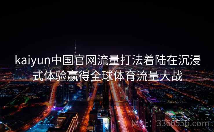 kaiyun中国官网流量打法着陆在沉浸式体验赢得全球体育流量大战 kaiyun中国官网流量打法着陆在沉浸式体验赢得全球体育流量大战