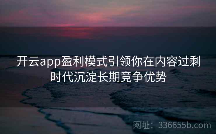 开云app盈利模式引领你在内容过剩时代沉淀长期竞争优势
