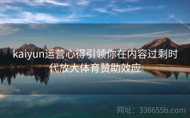 kaiyun运营心得引领你在内容过剩时代放大体育赞助效应 kaiyun运营心得引领你在内容过剩时代放大体育赞助效应