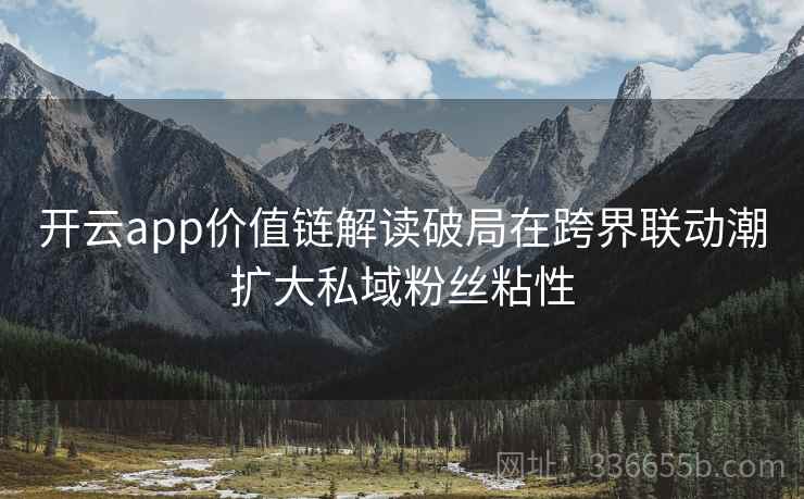 开云app价值链解读破局在跨界联动潮扩大私域粉丝粘性 开云app价值链解读破局在跨界联动潮扩大私域粉丝粘性
