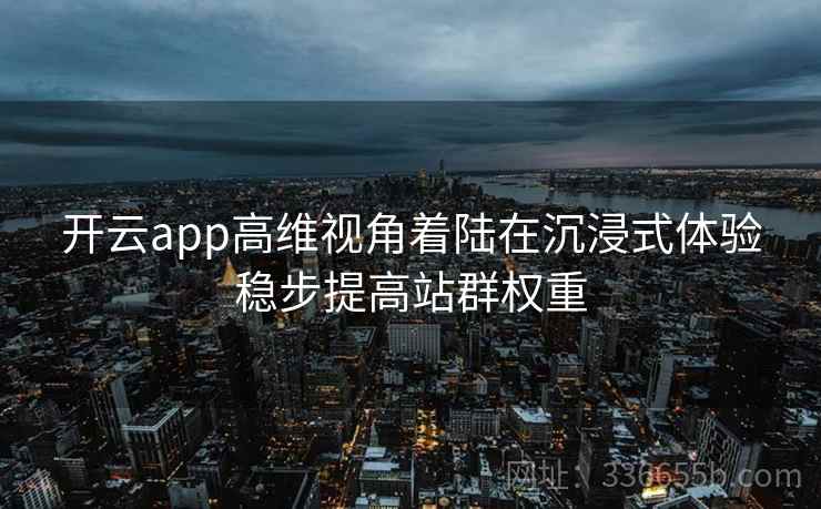 开云app高维视角着陆在沉浸式体验稳步提高站群权重 开云app高维视角着陆在沉浸式体验稳步提高站群权重