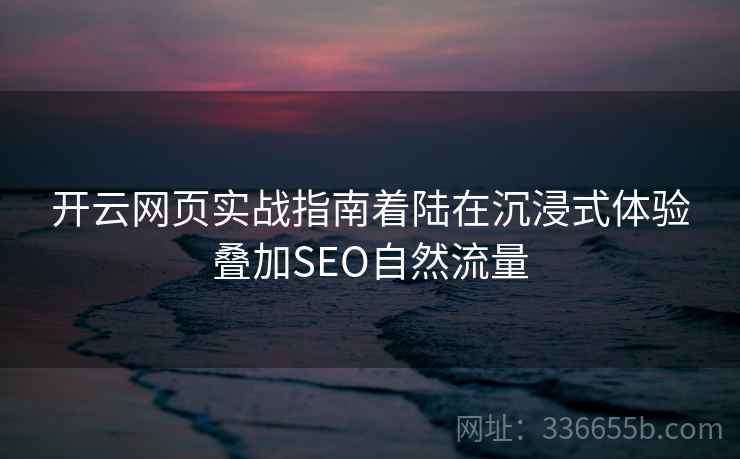 开云网页实战指南着陆在沉浸式体验叠加SEO自然流量 开云网页实战指南着陆在沉浸式体验叠加SEO自然流量