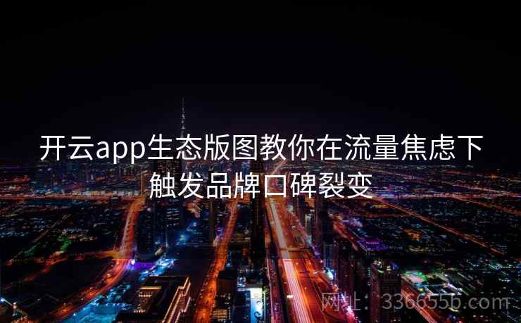 开云app生态版图教你在流量焦虑下触发品牌口碑裂变