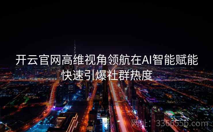 开云官网高维视角领航在AI智能赋能快速引爆社群热度