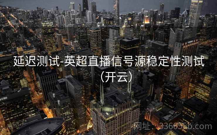 延迟测试-英超直播信号源稳定性测试（开云）