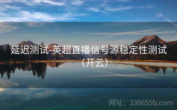 延迟测试-英超直播信号源稳定性测试（开云）